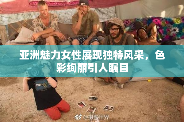 亚洲魅力女性展现独特风采，色彩绚丽引人瞩目