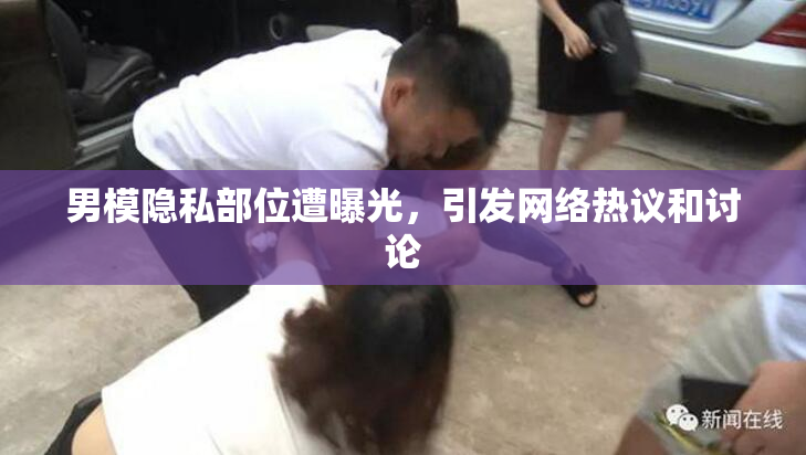 男模隐私部位遭曝光，引发网络热议和讨论