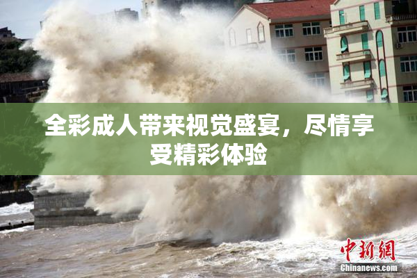 全彩成人带来视觉盛宴，尽情享受精彩体验