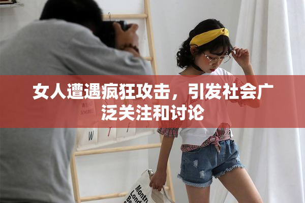 女人遭遇疯狂攻击，引发社会广泛关注和讨论
