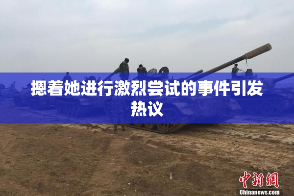 摁着她进行激烈尝试的事件引发热议