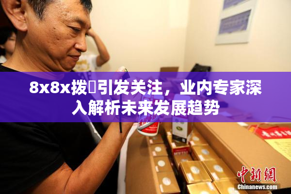 8x8x拨牐引发关注，业内专家深入解析未来发展趋势