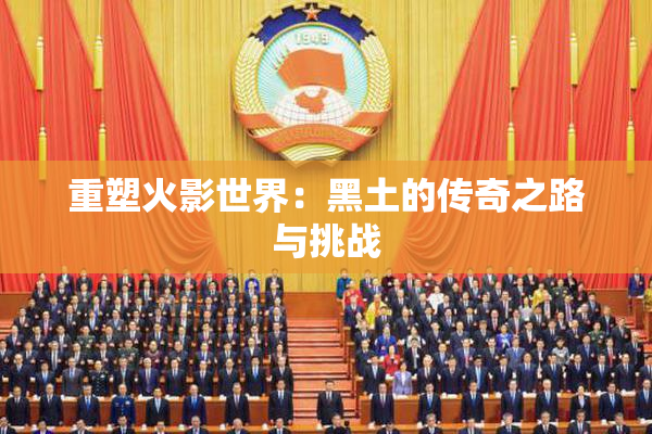 重塑火影世界：黑土的传奇之路与挑战