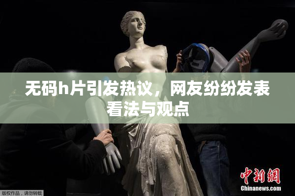无码h片引发热议，网友纷纷发表看法与观点