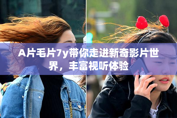 A片毛片7y带你走进新奇影片世界，丰富视听体验