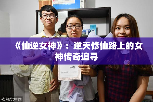 《仙逆女神》：逆天修仙路上的女神传奇追寻
