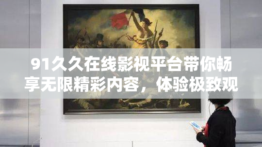 91久久在线影视平台带你畅享无限精彩内容，体验极致观影乐趣！