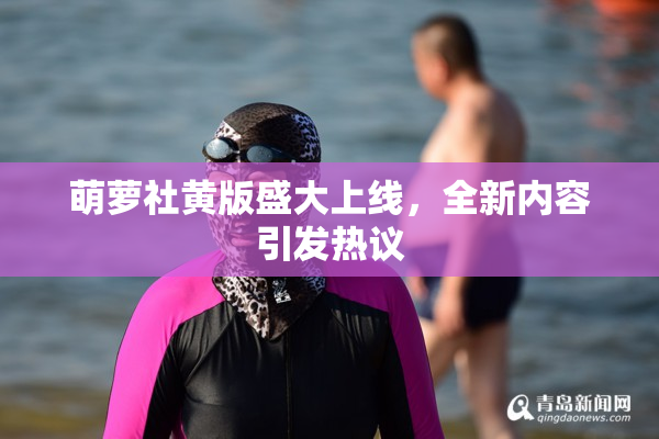 萌萝社黄版盛大上线，全新内容引发热议