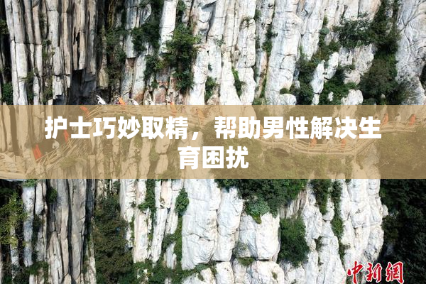 护士巧妙取精，帮助男性解决生育困扰