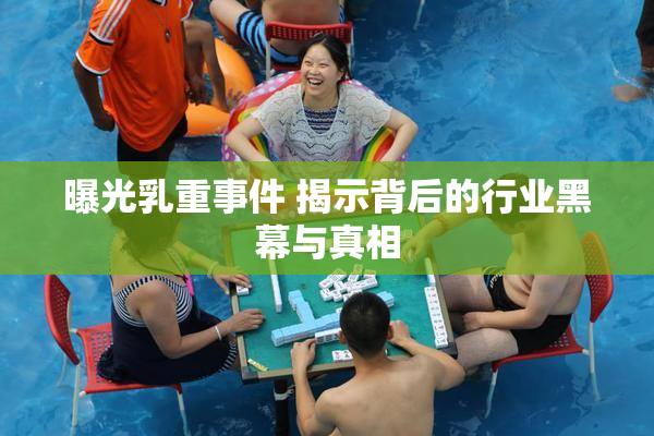 曝光乳重事件 揭示背后的行业黑幕与真相