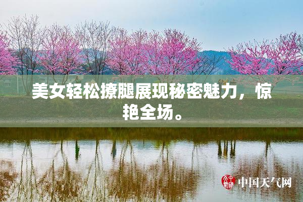 美女轻松撩腿展现秘密魅力，惊艳全场。