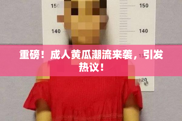 重磅！成人黄瓜潮流来袭，引发热议！