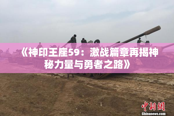 《神印王座59：激战篇章再揭神秘力量与勇者之路》