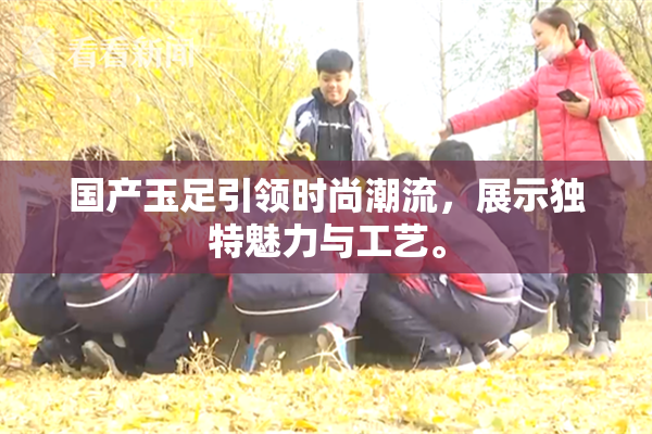 国产玉足引领时尚潮流，展示独特魅力与工艺。