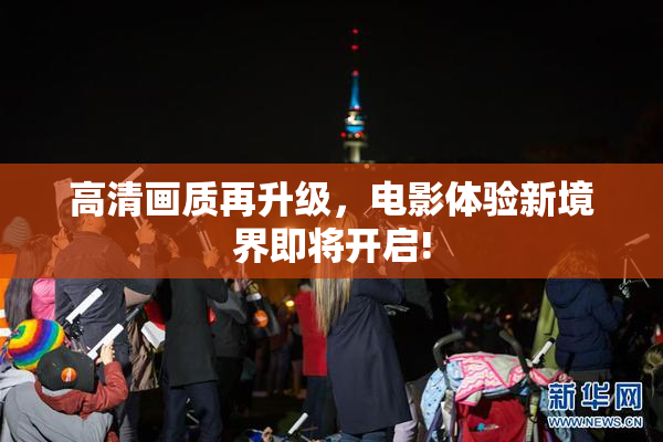 高清画质再升级，电影体验新境界即将开启!