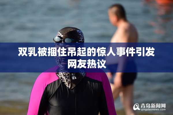 双乳被捆住吊起的惊人事件引发网友热议