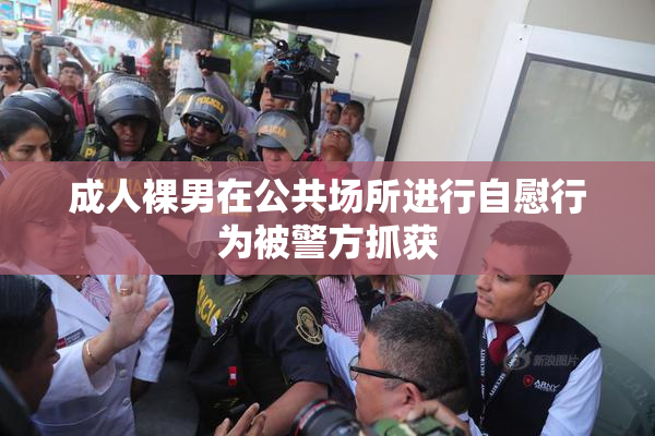 成人裸男在公共场所进行自慰行为被警方抓获