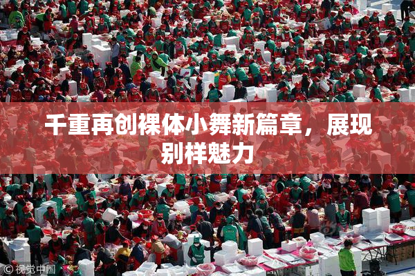 千重再创裸体小舞新篇章，展现别样魅力