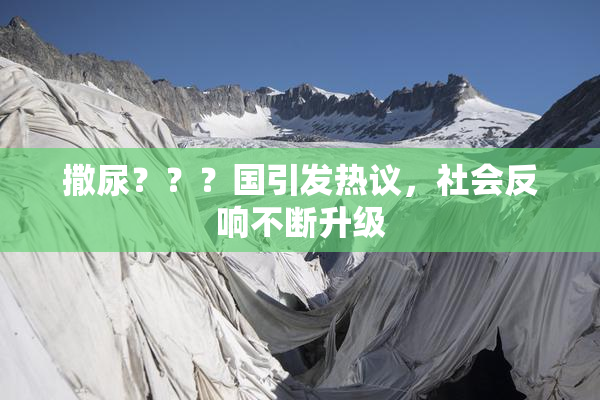 撒尿？？？国引发热议，社会反响不断升级