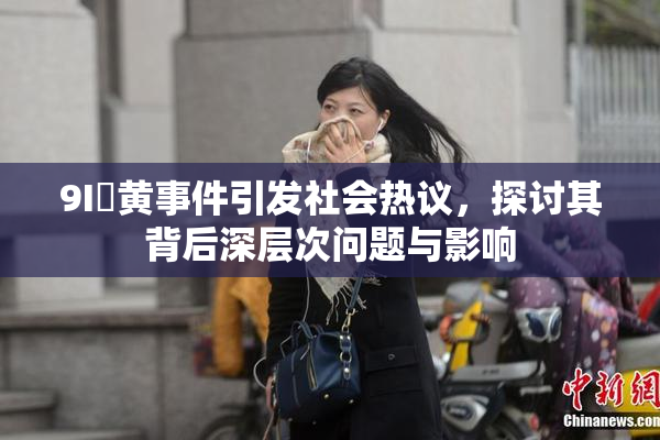 9I婬黄事件引发社会热议，探讨其背后深层次问题与影响