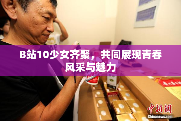 B站10少女齐聚，共同展现青春风采与魅力