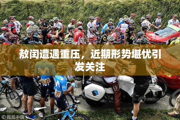 敖闰遭遇重压，近期形势堪忧引发关注