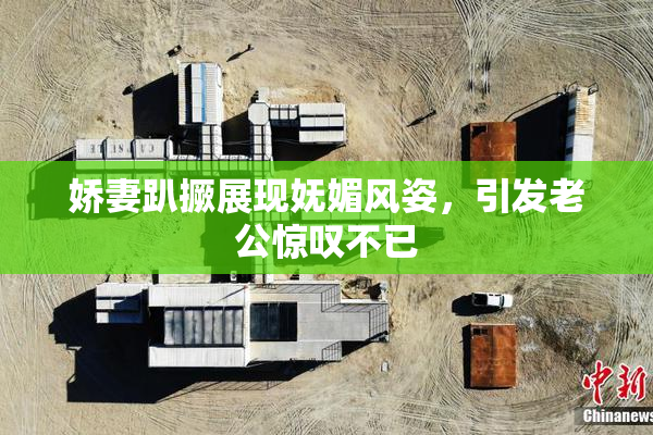 娇妻趴撅展现妩媚风姿，引发老公惊叹不已