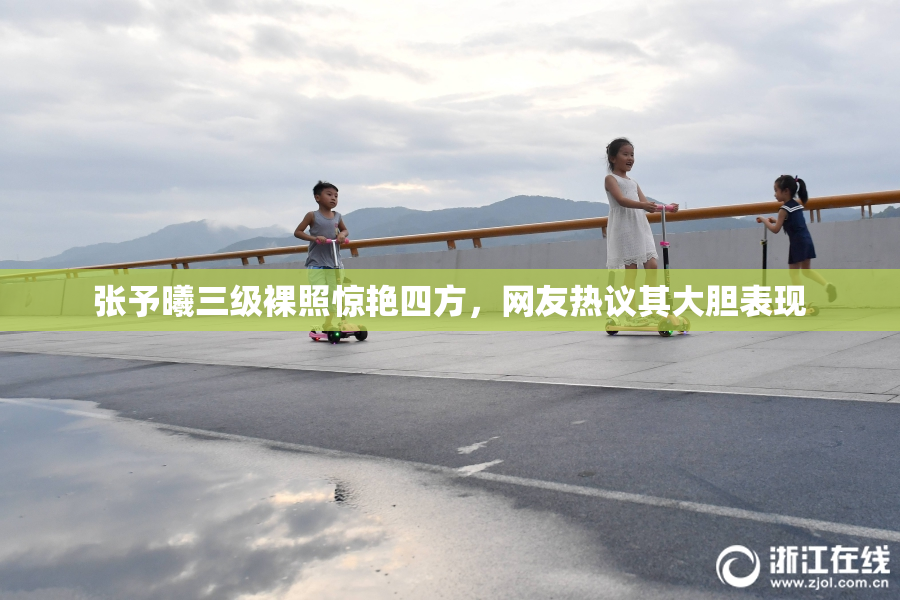 张予曦三级裸照惊艳四方，网友热议其大胆表现