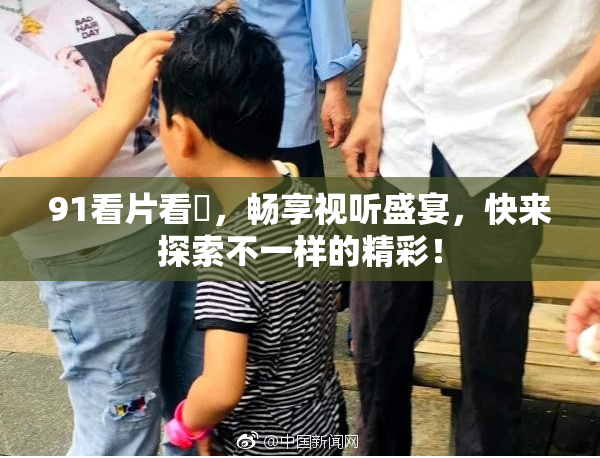 91看片看婬，畅享视听盛宴，快来探索不一样的精彩！