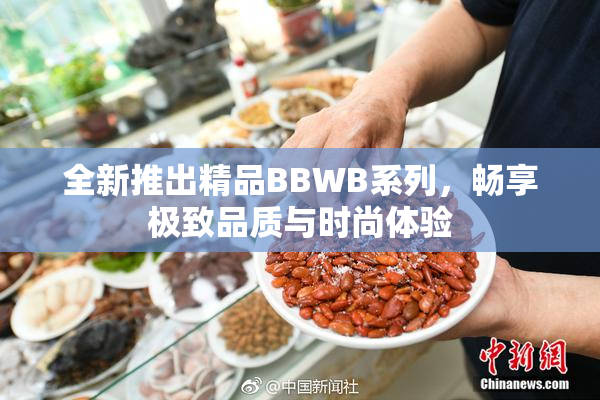 全新推出精品BBWB系列，畅享极致品质与时尚体验
