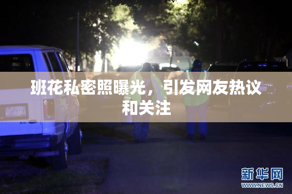 班花私密照曝光，引发网友热议和关注