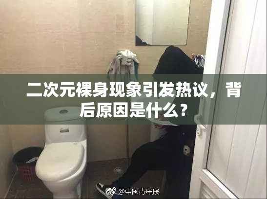 二次元裸身现象引发热议，背后原因是什么？