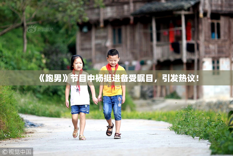 《跑男》节目中杨挺进备受瞩目，引发热议！