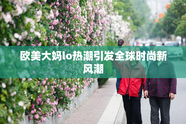欧美大妈lo热潮引发全球时尚新风潮