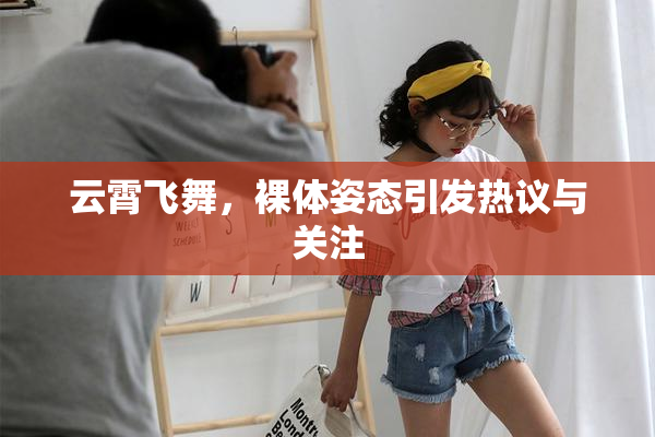 云霄飞舞，裸体姿态引发热议与关注