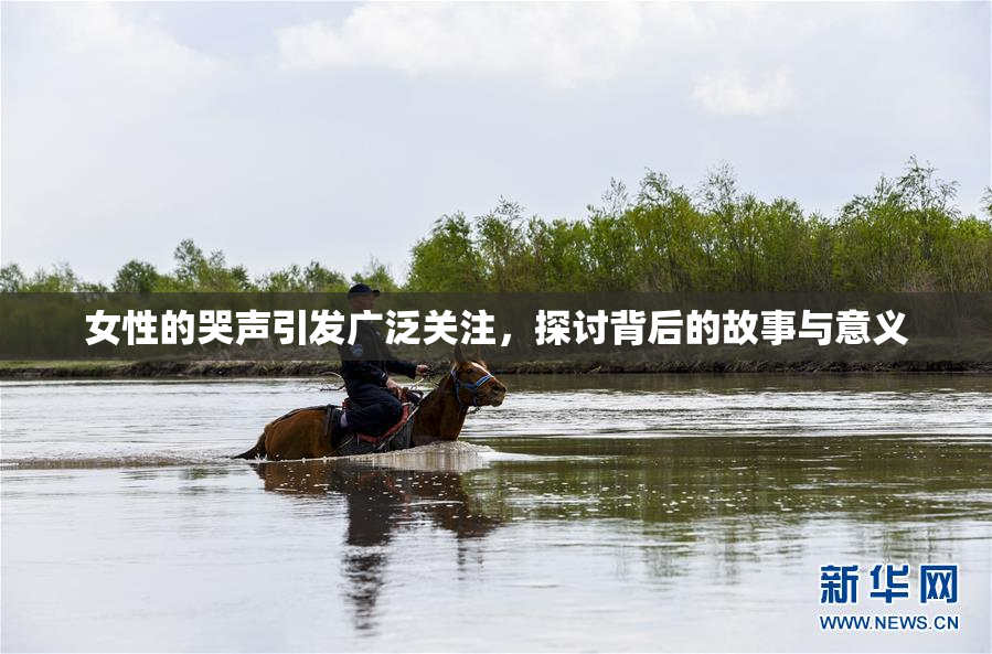 女性的哭声引发广泛关注，探讨背后的故事与意义