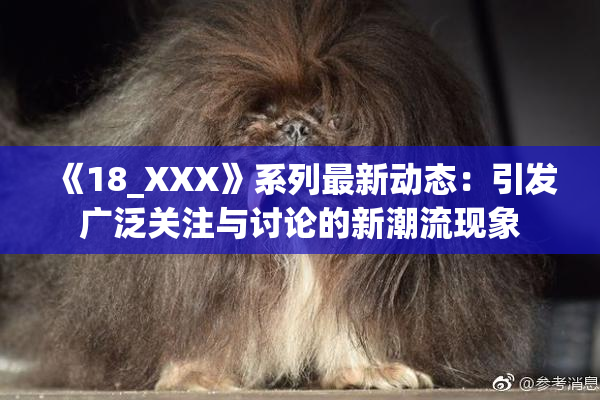 《18_XXX》系列最新动态：引发广泛关注与讨论的新潮流现象