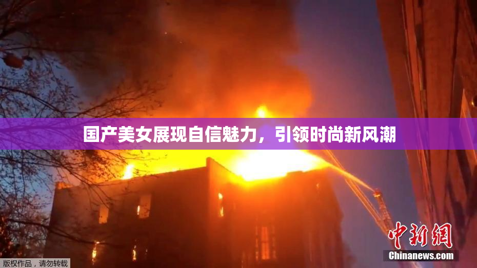 国产美女展现自信魅力，引领时尚新风潮