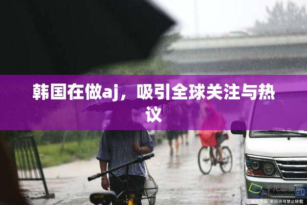 韩国在做aj，吸引全球关注与热议