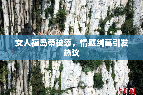 女人福岛蒂被添，情感纠葛引发热议