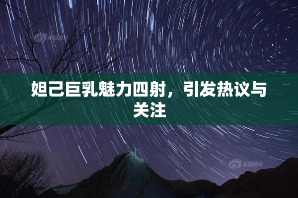 妲己巨乳魅力四射，引发热议与关注