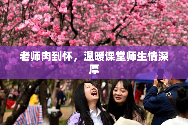 老师肉到怀，温暖课堂师生情深厚