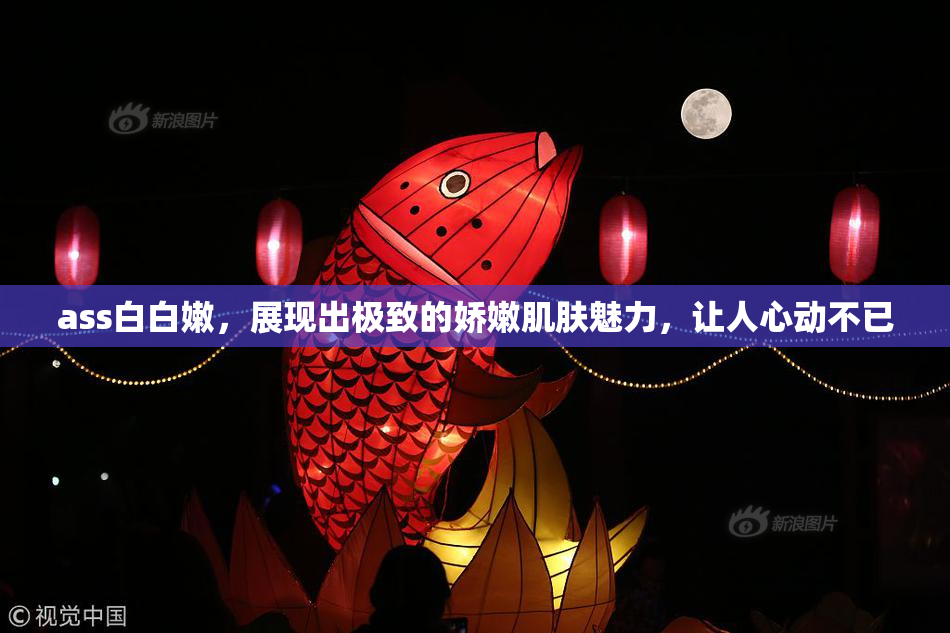 ass白白嫩，展现出极致的娇嫩肌肤魅力，让人心动不已