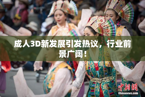 成人3D新发展引发热议，行业前景广阔！