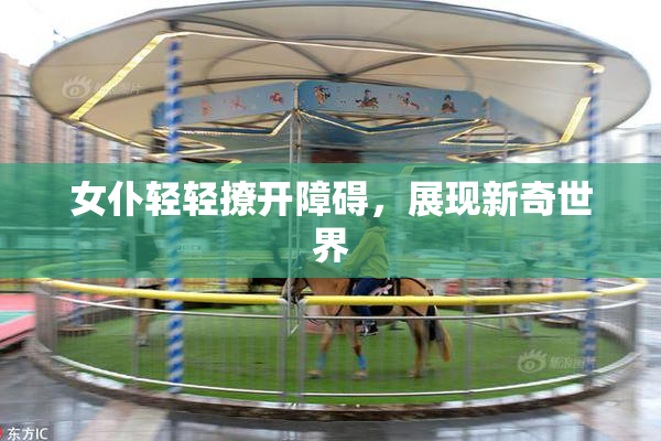 女仆轻轻撩开障碍，展现新奇世界