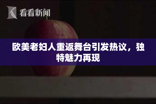 欧美老妇人重返舞台引发热议，独特魅力再现