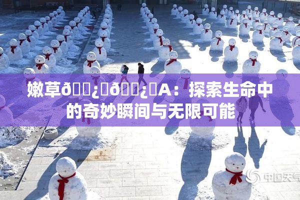 嫩草🌿‌🌿‌A：探索生命中的奇妙瞬间与无限可能