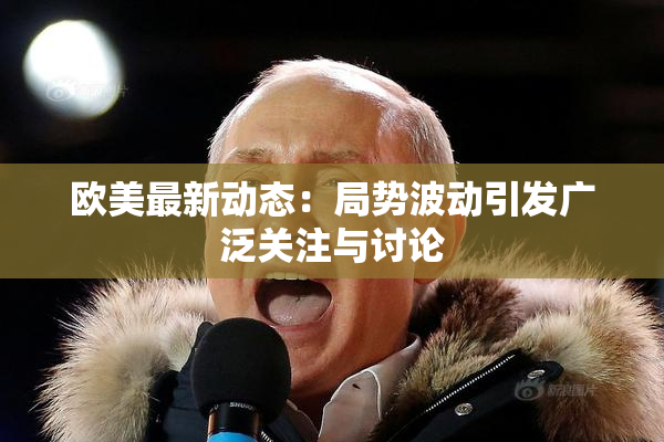 欧美最新动态：局势波动引发广泛关注与讨论