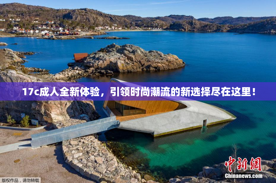 17c成人全新体验，引领时尚潮流的新选择尽在这里！