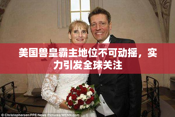 美国兽皇霸主地位不可动摇，实力引发全球关注